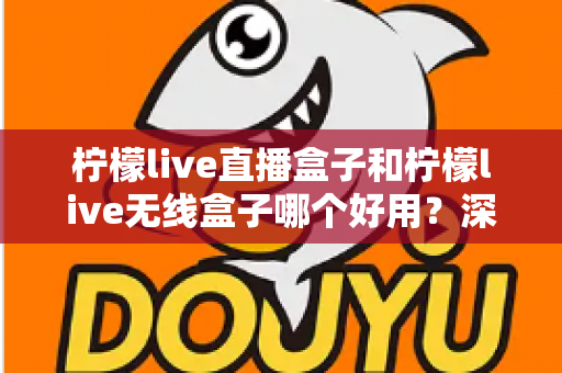 柠檬live直播盒子和柠檬live无线盒子哪个好用？深度对比帮你选对不踩坑