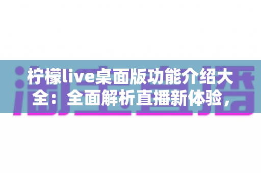 柠檬live桌面版功能介绍大全:全面解析直播新体验,助你畅享大屏互动乐趣 柠檬live桌面版功能介绍大全:全面解析直播新体验,助你畅享大屏互动乐趣