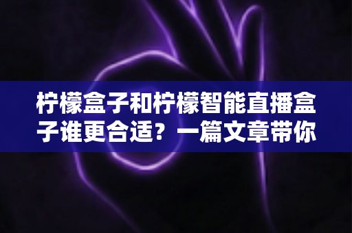 柠檬盒子和柠檬智能直播盒子谁更合适?一篇文章带你全面对比、精准选购 柠檬盒子和柠檬智能直播盒子谁更合适?一篇文章带你全面对比、精准选购