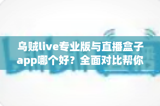 乌贼live专业版与直播盒子app哪个好？全面对比帮你找到更适合的直播应用