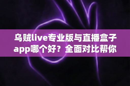 乌贼live专业版与直播盒子app哪个好？全面对比帮你找到更适合的直播应用