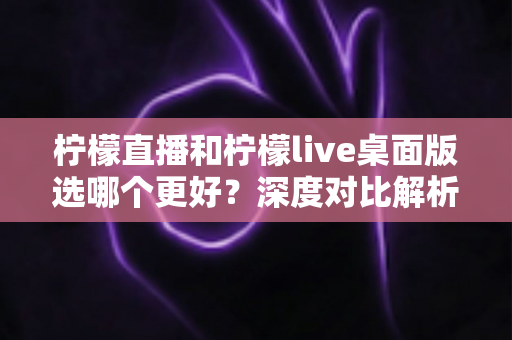 柠檬直播和柠檬live桌面版选哪个更好?深度对比解析助你轻松做出最佳选择 柠檬直播和柠檬live桌面版选哪个更好?深度对比解析助你轻松做出最佳选择