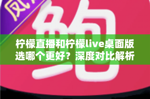 柠檬直播和柠檬live桌面版选哪个更好?深度对比解析助你轻松做出最佳选择 柠檬直播和柠檬live桌面版选哪个更好?深度对比解析助你轻松做出最佳选择