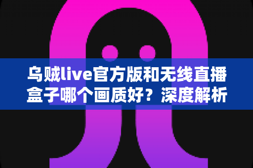 乌贼live官方版和无线直播盒子哪个画质好?深度解析助你选出最佳直播方案 乌贼live官方版和无线直播盒子哪个画质好?深度解析助你选出最佳直播方案