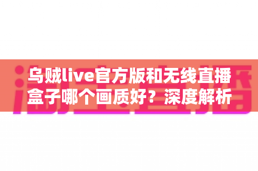 乌贼live官方版和无线直播盒子哪个画质好?深度解析助你选出最佳直播方案 乌贼live官方版和无线直播盒子哪个画质好?深度解析助你选出最佳直播方案