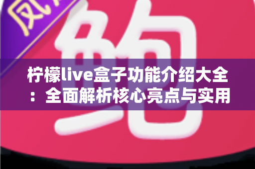 柠檬live盒子功能介绍大全:全面解析核心亮点与实用玩法指南 柠檬live盒子功能介绍大全:全面解析核心亮点与实用玩法指南