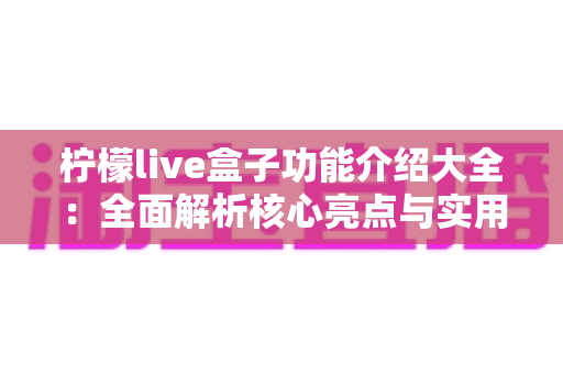 柠檬live盒子功能介绍大全:全面解析核心亮点与实用玩法指南 柠檬live盒子功能介绍大全:全面解析核心亮点与实用玩法指南