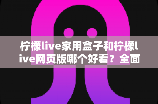 柠檬live家用盒子和柠檬live网页版哪个好看?全面对比解析助你找到最佳观看体验 柠檬live家用盒子和柠檬live网页版哪个好看?全面对比解析助你找到最佳观看体验