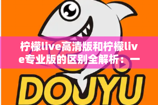 柠檬live高清版和柠檬live专业版的区别全解析：一文读懂两个版本怎么选？