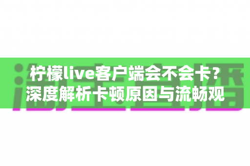 柠檬live客户端会不会卡?深度解析卡顿原因与流畅观看全攻略 柠檬live客户端会不会卡?深度解析卡顿原因与流畅观看全攻略
