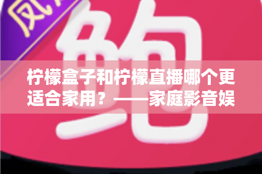 柠檬盒子和柠檬直播哪个更适合家用？——家庭影音娱乐选择全攻略