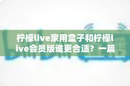 柠檬live家用盒子和柠檬live会员版谁更合适?一篇讲透差异与选购建议的实用指南 柠檬live家用盒子和柠檬live会员版谁更合适?一篇讲透差异与选购建议的实用指南