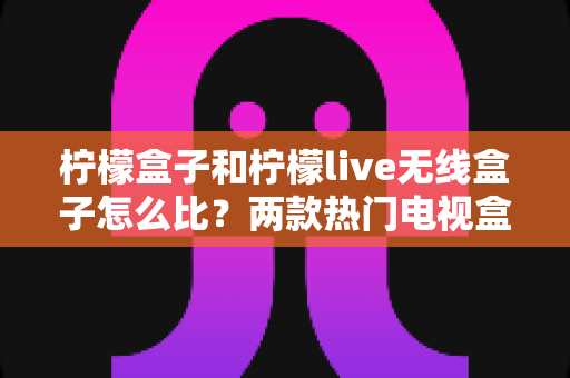 柠檬盒子和柠檬live无线盒子怎么比?两款热门电视盒子深度对比与选购指南 柠檬盒子和柠檬live无线盒子怎么比?两款热门电视盒子深度对比与选购指南