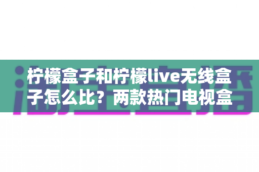 柠檬盒子和柠檬live无线盒子怎么比?两款热门电视盒子深度对比与选购指南 柠檬盒子和柠檬live无线盒子怎么比?两款热门电视盒子深度对比与选购指南