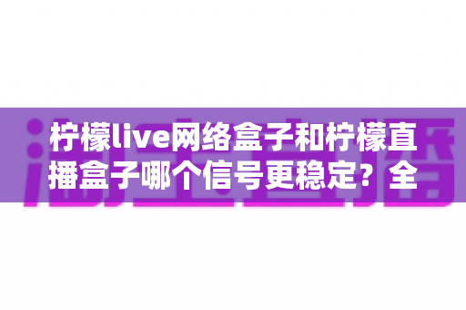 柠檬live网络盒子和柠檬直播盒子哪个信号更稳定?全面深度对比解析,帮你选出最适合自己的观影设备 柠檬live网络盒子和柠檬直播盒子哪个信号更稳定?全面深度对比解析,帮你选出最适合自己的观影设备