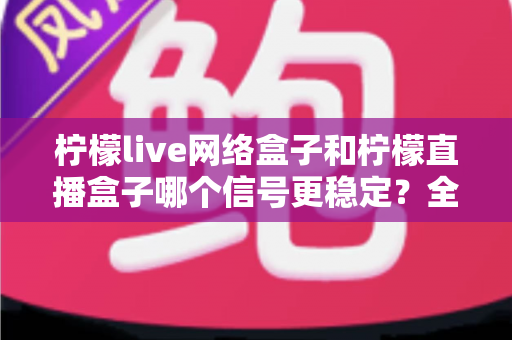 柠檬live网络盒子和柠檬直播盒子哪个信号更稳定?全面深度对比解析,帮你选出最适合自己的观影设备 柠檬live网络盒子和柠檬直播盒子哪个信号更稳定?全面深度对比解析,帮你选出最适合自己的观影设备
