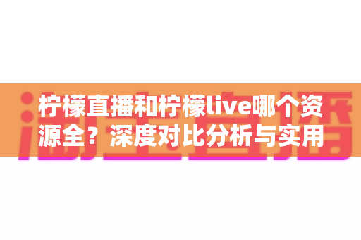 柠檬直播和柠檬live哪个资源全?深度对比分析与实用选择指南 柠檬直播和柠檬live哪个资源全?深度对比分析与实用选择指南