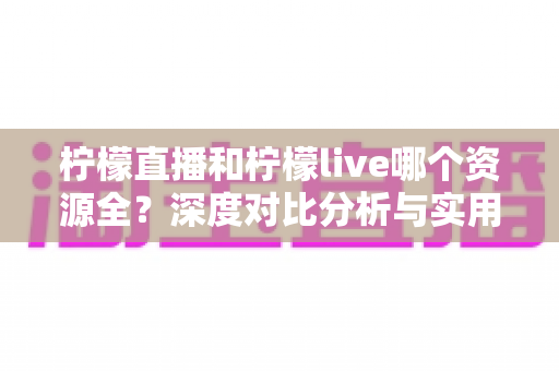 柠檬直播和柠檬live哪个资源全?深度对比分析与实用选择指南 柠檬直播和柠檬live哪个资源全?深度对比分析与实用选择指南