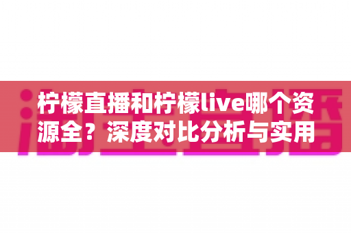 柠檬直播和柠檬live哪个资源全?深度对比分析与实用选择指南 柠檬直播和柠檬live哪个资源全?深度对比分析与实用选择指南