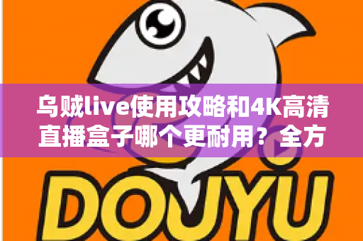 乌贼live使用攻略和4K高清直播盒子哪个更耐用?全方位对比解析与养护指南 乌贼live使用攻略和4K高清直播盒子哪个更耐用?全方位对比解析与养护指南