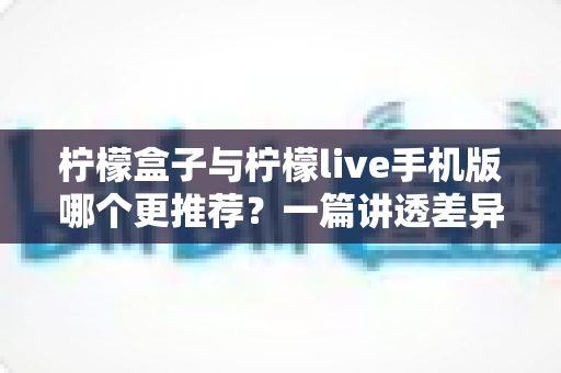 柠檬盒子与柠檬live手机版哪个更推荐?一篇讲透差异的深度对比指南 柠檬盒子与柠檬live手机版哪个更推荐?一篇讲透差异的深度对比指南