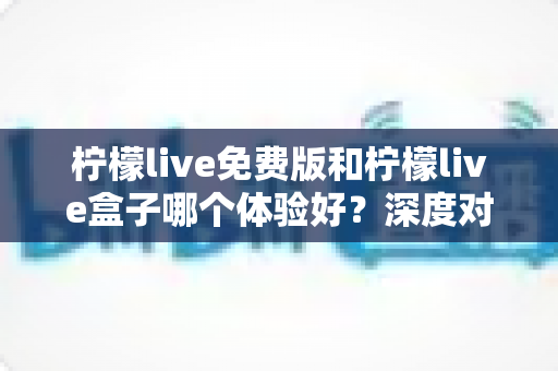 柠檬live免费版和柠檬live盒子哪个体验好？深度对比帮你选出更适合的版本