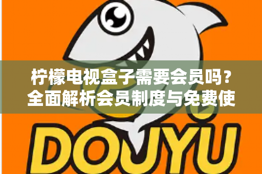 柠檬电视盒子需要会员吗？全面解析会员制度与免费使用攻略