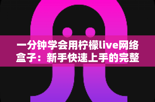 一分钟学会用柠檬live网络盒子:新手快速上手的完整指南与实用技巧 一分钟学会用柠檬live网络盒子:新手快速上手的完整指南与实用技巧