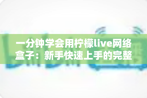 一分钟学会用柠檬live网络盒子:新手快速上手的完整指南与实用技巧 一分钟学会用柠檬live网络盒子:新手快速上手的完整指南与实用技巧