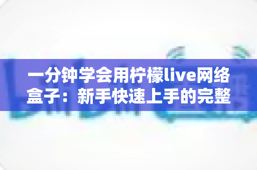 一分钟学会用柠檬live网络盒子:新手快速上手的完整指南与实用技巧 一分钟学会用柠檬live网络盒子:新手快速上手的完整指南与实用技巧