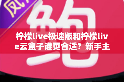 柠檬live极速版和柠檬live云盒子谁更合适?新手主播与电商团队的深度对比选购指南 柠檬live极速版和柠檬live云盒子谁更合适?新手主播与电商团队的深度对比选购指南