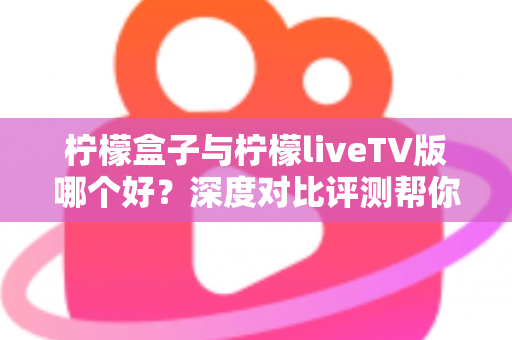 柠檬盒子与柠檬liveTV版哪个好?深度对比评测帮你找到最适合的观影方案 柠檬盒子与柠檬liveTV版哪个好?深度对比评测帮你找到最适合的观影方案