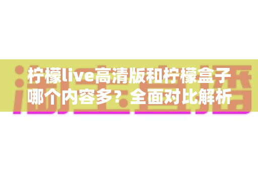 柠檬live高清版和柠檬盒子哪个内容多?全面对比解析,帮你找到资源更丰富的追剧神器 柠檬live高清版和柠檬盒子哪个内容多?全面对比解析,帮你找到资源更丰富的追剧神器