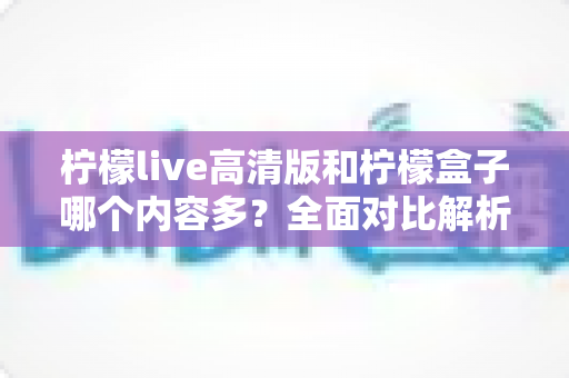 柠檬live高清版和柠檬盒子哪个内容多?全面对比解析,帮你找到资源更丰富的追剧神器 柠檬live高清版和柠檬盒子哪个内容多?全面对比解析,帮你找到资源更丰富的追剧神器