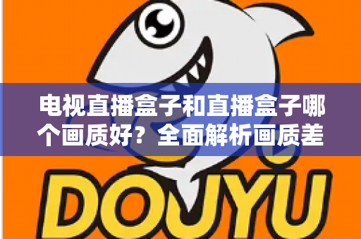 电视直播盒子和直播盒子哪个画质好？全面解析画质差异与选购攻略