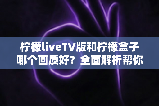 柠檬liveTV版和柠檬盒子哪个画质好?全面解析帮你选出高清观影利器 柠檬liveTV版和柠檬盒子哪个画质好?全面解析帮你选出高清观影利器