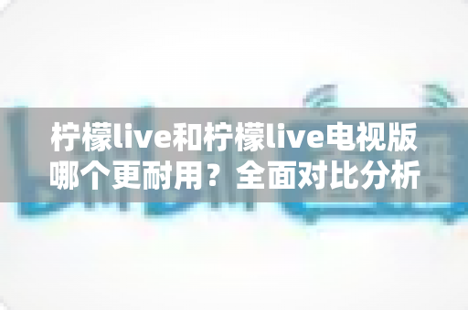 柠檬live和柠檬live电视版哪个更耐用?全面对比分析助你做出正确选择 柠檬live和柠檬live电视版哪个更耐用?全面对比分析助你做出正确选择
