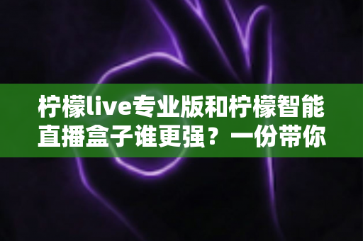 柠檬live专业版和柠檬智能直播盒子谁更强?一份带你彻底看懂两者差异的实战指南 柠檬live专业版和柠檬智能直播盒子谁更强?一份带你彻底看懂两者差异的实战指南