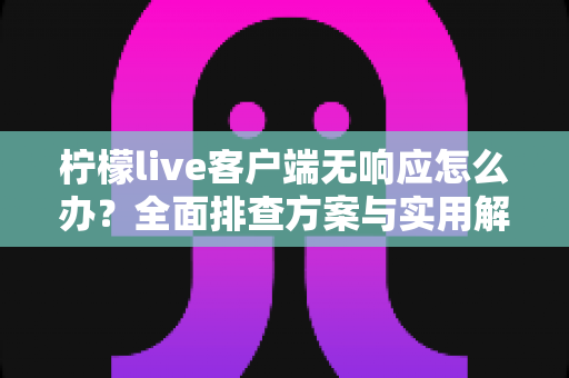 柠檬live客户端无响应怎么办?全面排查方案与实用解决技巧一网打尽 柠檬live客户端无响应怎么办?全面排查方案与实用解决技巧一网打尽