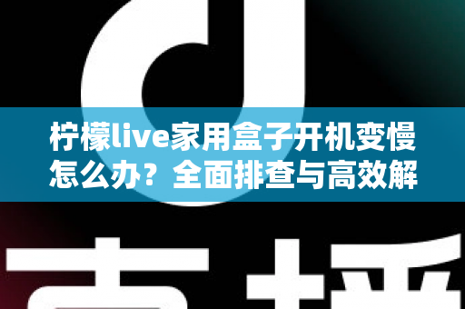 柠檬live家用盒子开机变慢怎么办？全面排查与高效解决指南