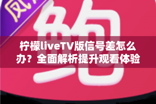 柠檬liveTV版信号差怎么办?全面解析提升观看体验的实用解决方案 柠檬liveTV版信号差怎么办?全面解析提升观看体验的实用解决方案