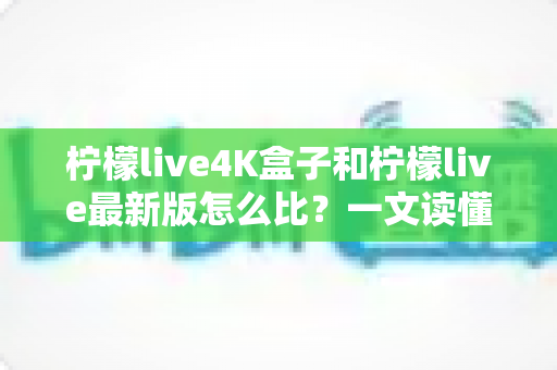 柠檬live4K盒子和柠檬live最新版怎么比?一文读懂两者差异,选对不花冤枉钱! 柠檬live4K盒子和柠檬live最新版怎么比?一文读懂两者差异,选对不花冤枉钱!