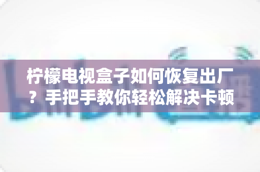 柠檬电视盒子如何恢复出厂?手把手教你轻松解决卡顿问题 柠檬电视盒子如何恢复出厂?手把手教你轻松解决卡顿问题