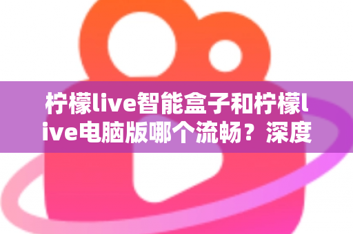 柠檬live智能盒子和柠檬live电脑版哪个流畅?深度实测对比帮你找到最顺滑的观影方案 柠檬live智能盒子和柠檬live电脑版哪个流畅?深度实测对比帮你找到最顺滑的观影方案