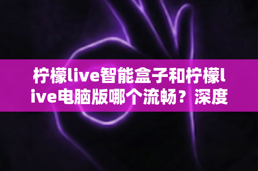 柠檬live智能盒子和柠檬live电脑版哪个流畅?深度实测对比帮你找到最顺滑的观影方案 柠檬live智能盒子和柠檬live电脑版哪个流畅?深度实测对比帮你找到最顺滑的观影方案