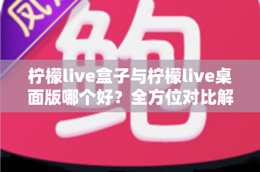 柠檬live盒子与柠檬live桌面版哪个好?全方位对比解析,帮你选出最合适的直播伴侣 柠檬live盒子与柠檬live桌面版哪个好?全方位对比解析,帮你选出最合适的直播伴侣