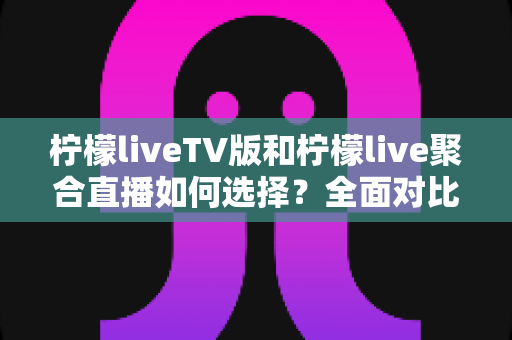 柠檬liveTV版和柠檬live聚合直播如何选择?全面对比指南助你找到最适合的观看方案 柠檬liveTV版和柠檬live聚合直播如何选择?全面对比指南助你找到最适合的观看方案