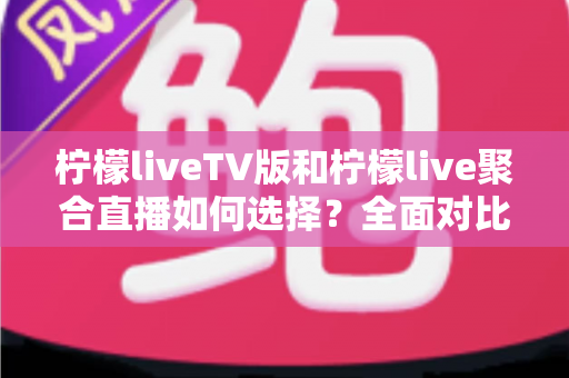 柠檬liveTV版和柠檬live聚合直播如何选择？全面对比指南助你找到最适合的观看方案