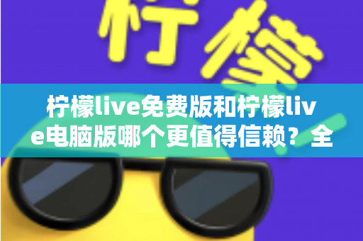 柠檬live免费版和柠檬live电脑版哪个更值得信赖？全面深度对比解析，帮你找到最安心的观看选择