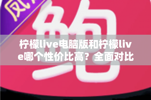 柠檬live电脑版和柠檬live哪个性价比高?全面对比解析助你选对版本 柠檬live电脑版和柠檬live哪个性价比高?全面对比解析助你选对版本